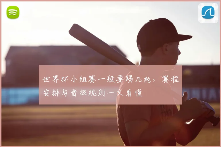 世界杯小组赛一般要踢几轮，赛程安排与晋级规则一文看懂