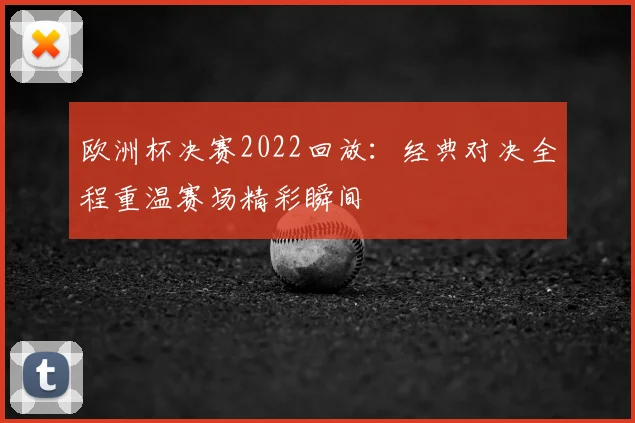 欧洲杯决赛2022回放：经典对决全程重温赛场精彩瞬间