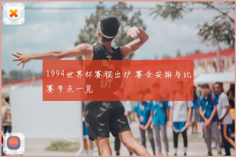 1994世界杯赛程出炉 赛会安排与比赛节点一览