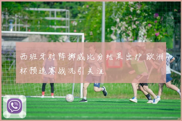 西班牙对阵挪威比分结果出炉 欧洲杯预选赛战况引关注