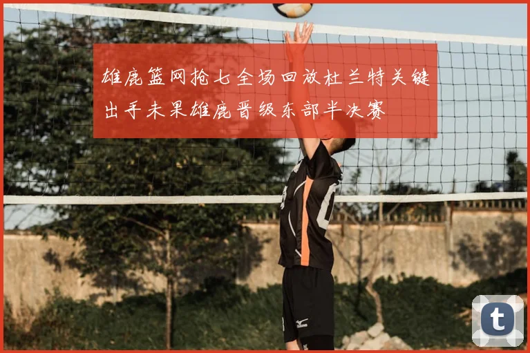 雄鹿篮网抢七全场回放杜兰特关键出手未果雄鹿晋级东部半决赛
