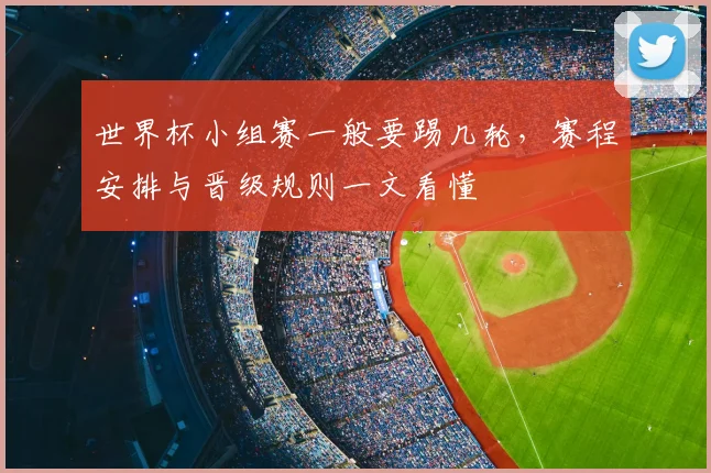 世界杯小组赛一般要踢几轮，赛程安排与晋级规则一文看懂