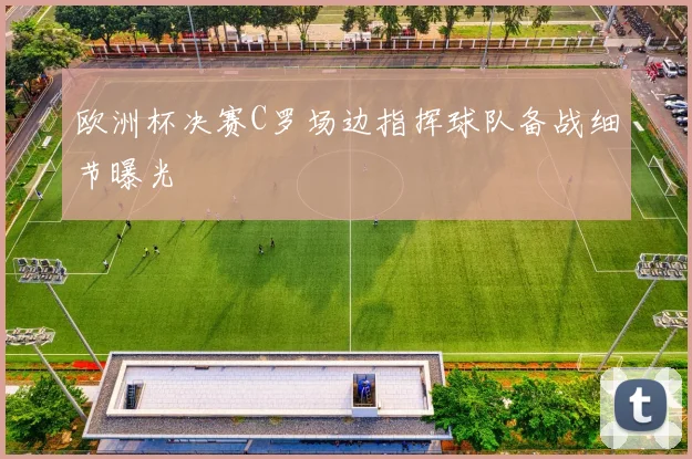 欧洲杯决赛C罗场边指挥球队备战细节曝光
