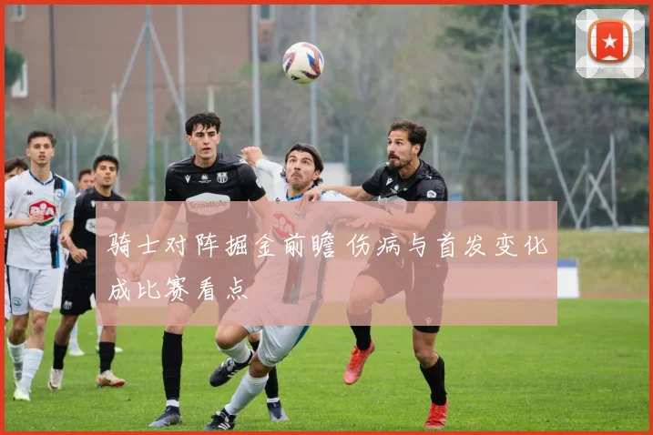 骑士对阵掘金前瞻 伤病与首发变化成比赛看点
