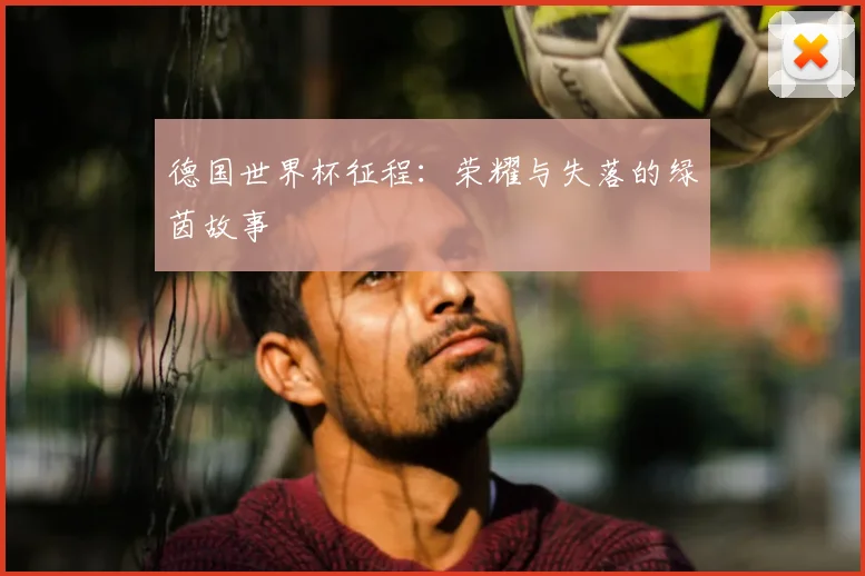 德国世界杯征程:荣耀与失落的绿茵故事