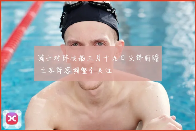 骑士对阵快船三月十九日交锋前瞻 主客阵容调整引关注
