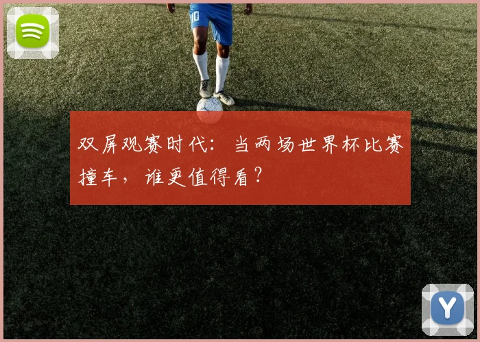 双屏观赛时代:当两场世界杯比赛撞车,谁更值得看?