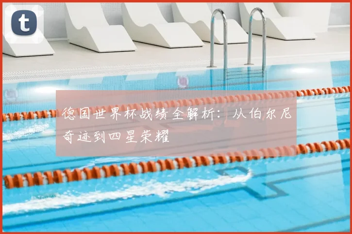 德国世界杯战绩全解析:从伯尔尼奇迹到四星荣耀