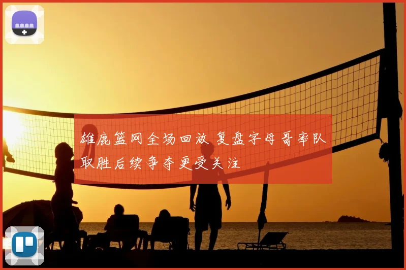 雄鹿篮网全场回放 复盘字母哥率队取胜后续争夺更受关注