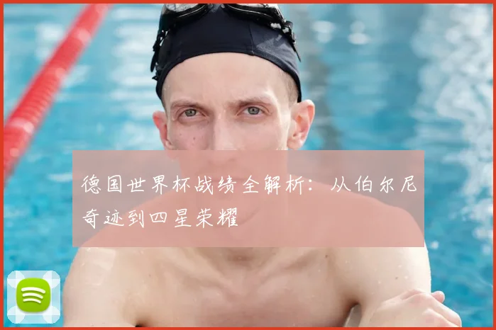 德国世界杯战绩全解析：从伯尔尼奇迹到四星荣耀