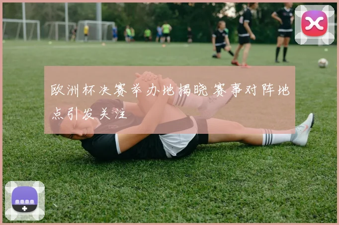 欧洲杯决赛举办地揭晓 赛事对阵地点引发关注