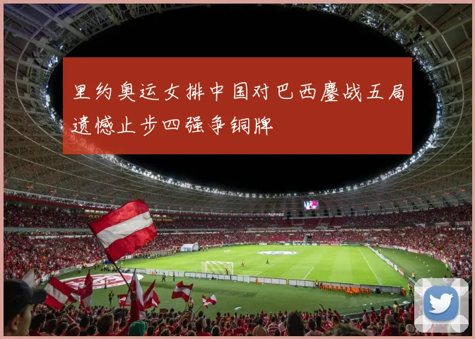 里约奥运女排中国对巴西鏖战五局遗憾止步四强争铜牌
