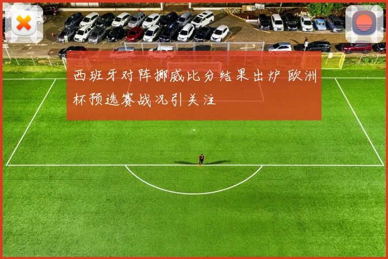 西班牙对阵挪威比分结果出炉 欧洲杯预选赛战况引关注