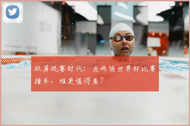 双屏观赛时代：当两场世界杯比赛撞车，谁更值得看？