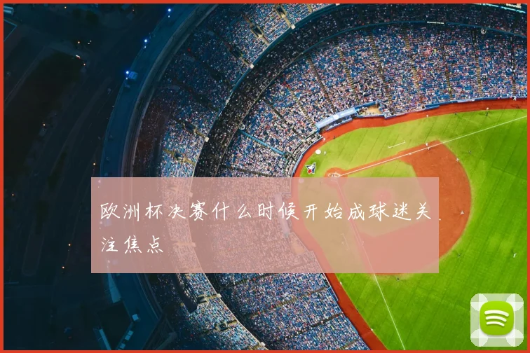 欧洲杯决赛什么时候开始成球迷关注焦点