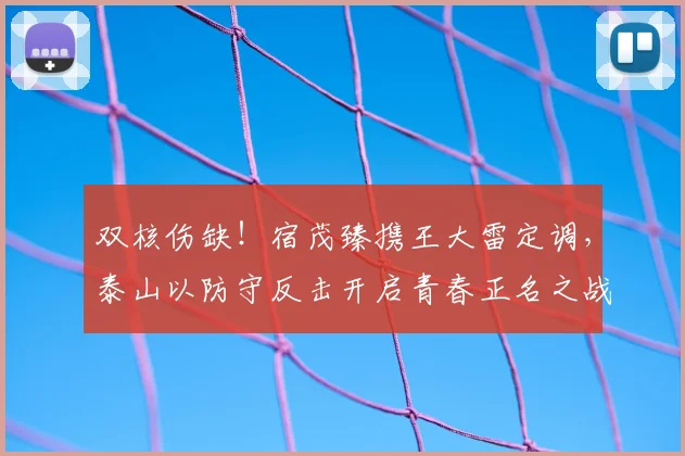 双核伤缺！宿茂臻携王大雷定调，泰山以防守反击开启青春正名之战