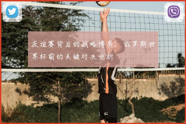 友谊赛背后的战略博弈：俄罗斯世界杯前的关键对决分析