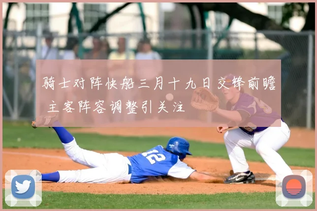 骑士对阵快船三月十九日交锋前瞻 主客阵容调整引关注