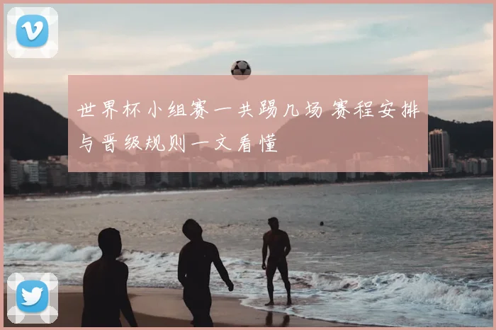 世界杯小组赛一共踢几场 赛程安排与晋级规则一文看懂