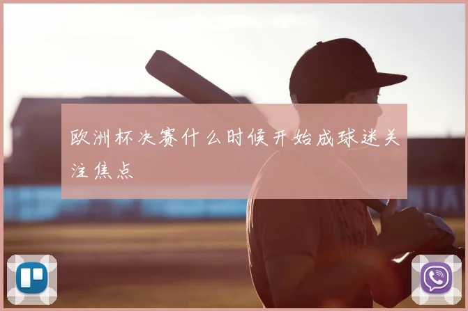 欧洲杯决赛什么时候开始成球迷关注焦点
