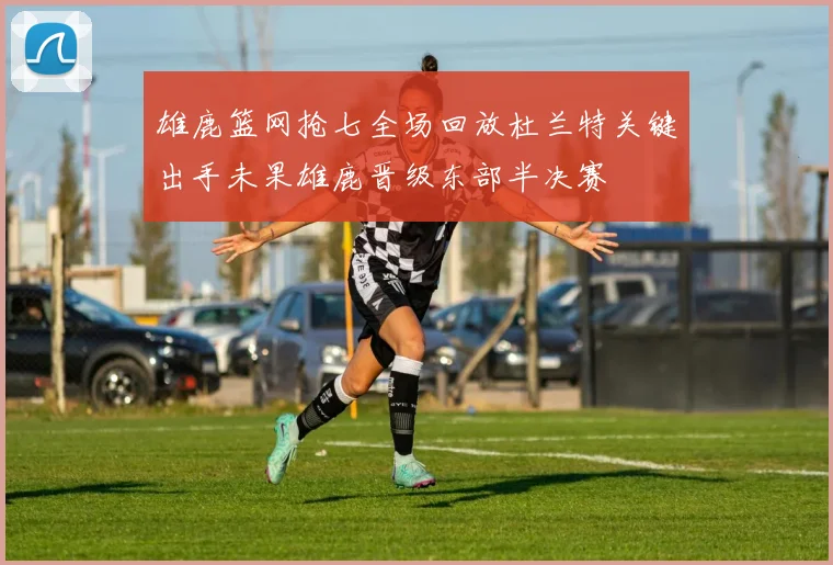 雄鹿篮网抢七全场回放杜兰特关键出手未果雄鹿晋级东部半决赛