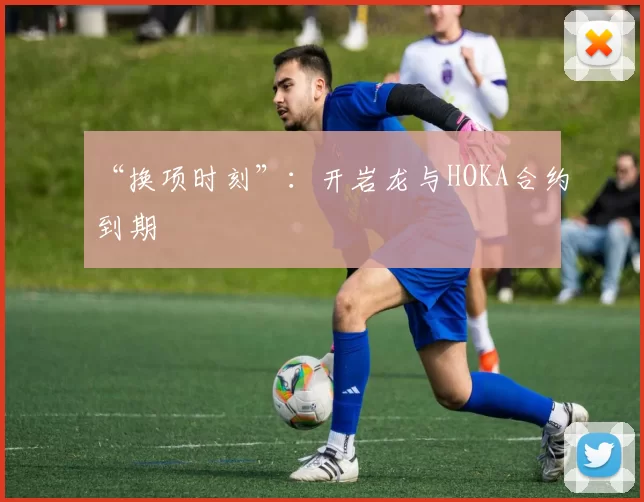 “换项时刻”:开岩龙与HOKA合约到期