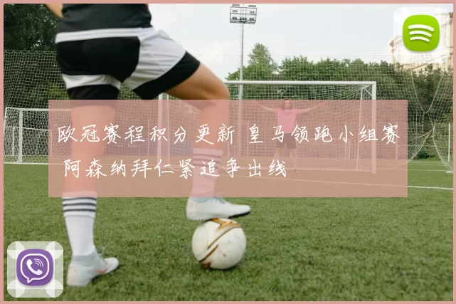 欧冠赛程积分更新 皇马领跑小组赛 阿森纳拜仁紧追争出线