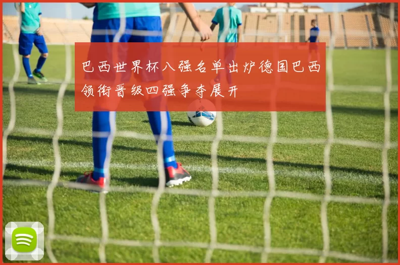 巴西世界杯八强名单出炉德国巴西领衔晋级四强争夺展开
