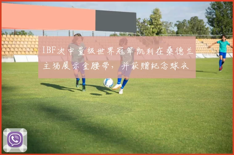 IBF次中量级世界冠军凯利在桑德兰主场展示金腰带，并获赠纪念球衣