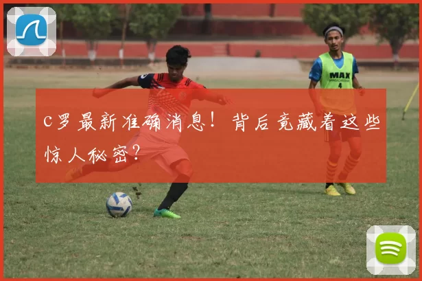 c罗最新准确消息!背后竟藏着这些惊人秘密?