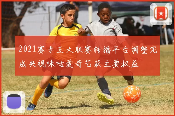 2021赛季五大联赛转播平台调整完成央视咪咕爱奇艺获主要权益