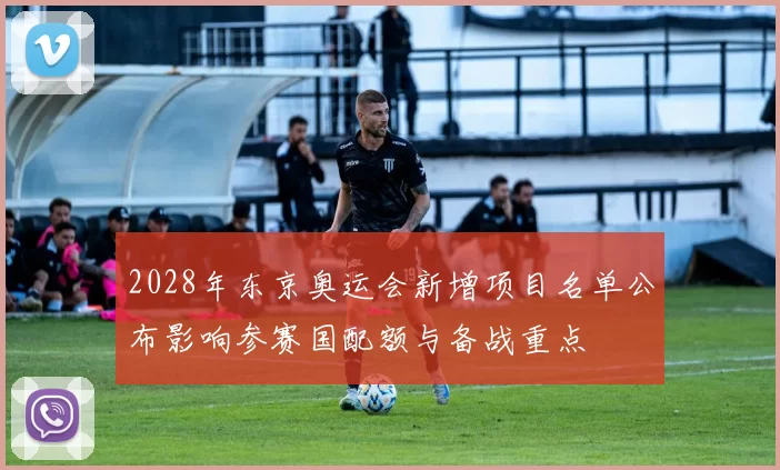 2028年东京奥运会新增项目名单公布影响参赛国配额与备战重点