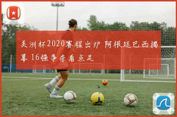 美洲杯2020赛程出炉 阿根廷巴西揭幕 16强争夺看点足