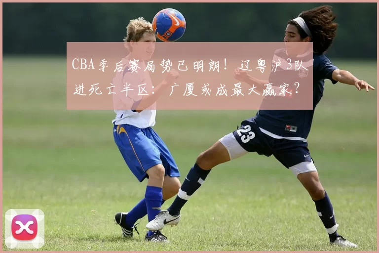 CBA季后赛局势已明朗！辽粤沪3队进死亡半区：广厦或成最大赢家？