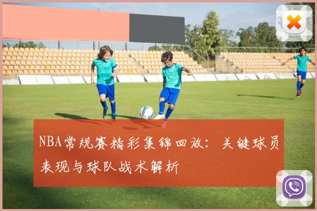 NBA常规赛精彩集锦回放:关键球员表现与球队战术解析