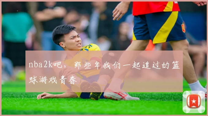nba2k吧,那些年我们一起追过的篮球游戏青春
