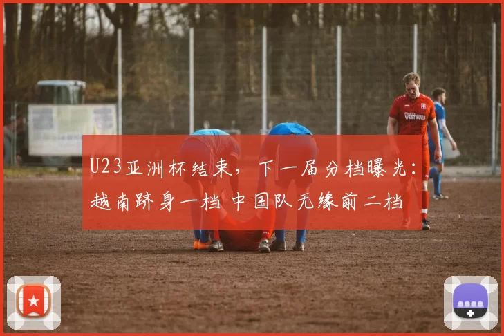 U23亚洲杯结束,下一届分档曝光:越南跻身一档 中国队无缘前二档