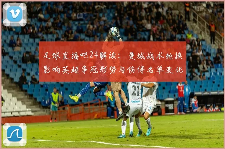 足球直播吧24解读:曼城战术轮换影响英超争冠形势与伤停名单变化