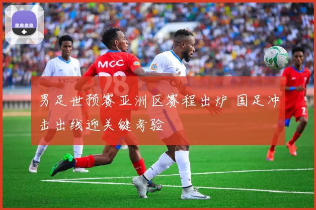 男足世预赛亚洲区赛程出炉 国足冲击出线迎关键考验