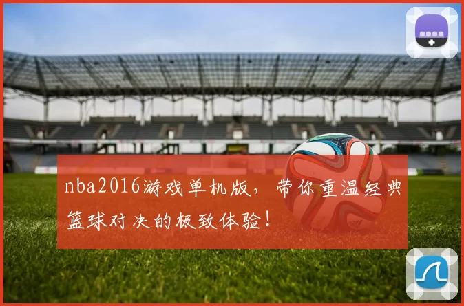 nba2016游戏单机版,带你重温经典篮球对决的极致体验!