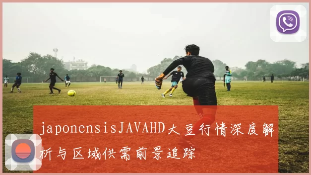 japonensisJAVAHD大豆行情深度解析与区域供需前景追踪