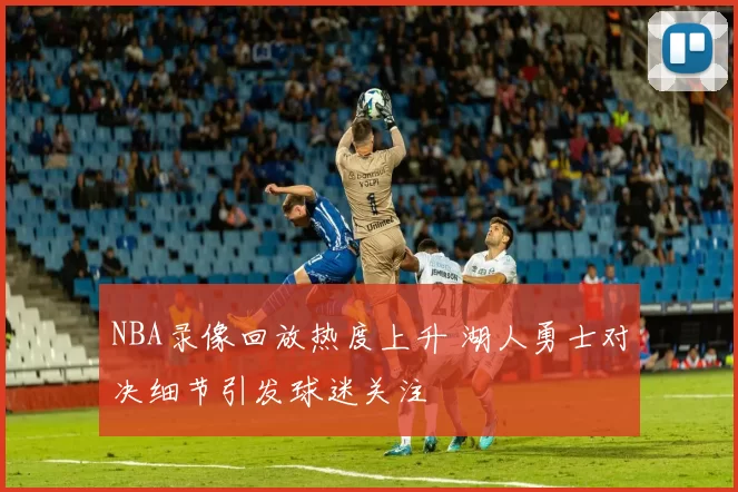 NBA录像回放热度上升 湖人勇士对决细节引发球迷关注