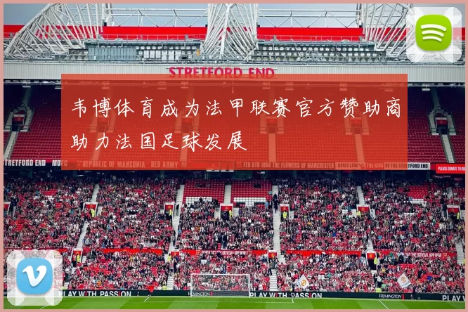 韦博体育成为法甲联赛官方赞助商助力法国足球发展