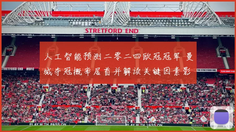 人工智能预测二零二四欧冠冠军 曼城夺冠概率居首并解读关键因素影响