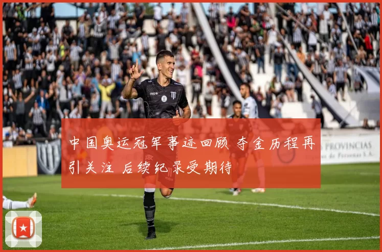 中国奥运冠军事迹回顾 夺金历程再引关注 后续纪录受期待