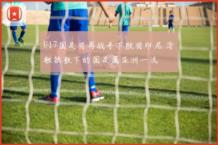 U17国足将再战手下败将印尼 浮嶋敏执教下的国足属亚洲一流