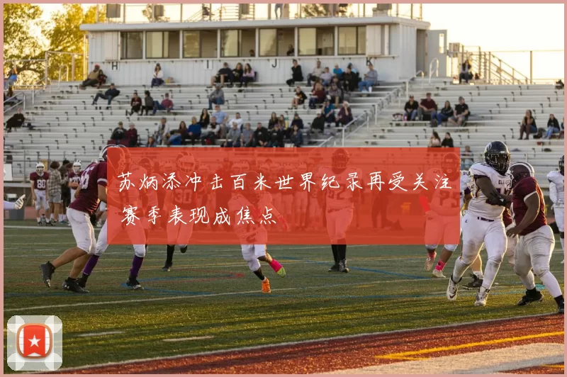 苏炳添冲击百米世界纪录再受关注 赛季表现成焦点