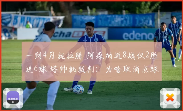 一到4月就拉胯 阿森纳近8战仅2胜进6球 塔帅批裁判：为啥取消点球