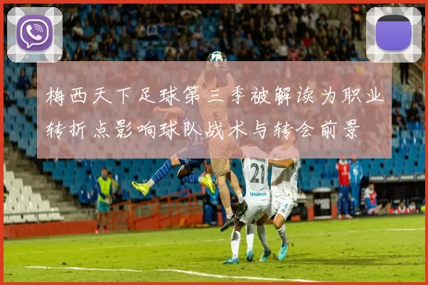 梅西天下足球第三季被解读为职业转折点影响球队战术与转会前景