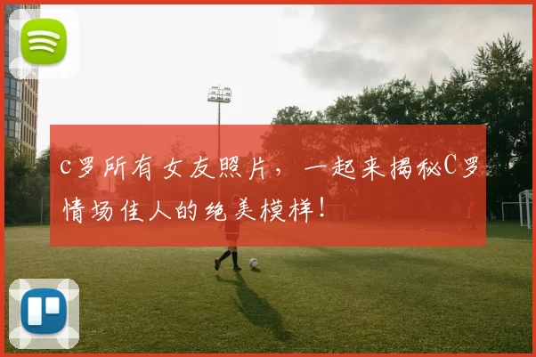 c罗所有女友照片,一起来揭秘C罗情场佳人的绝美模样!